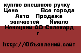 куплю внешнюю ручку › Цена ­ 2 000 - Все города Авто » Продажа запчастей   . Ямало-Ненецкий АО,Салехард г.